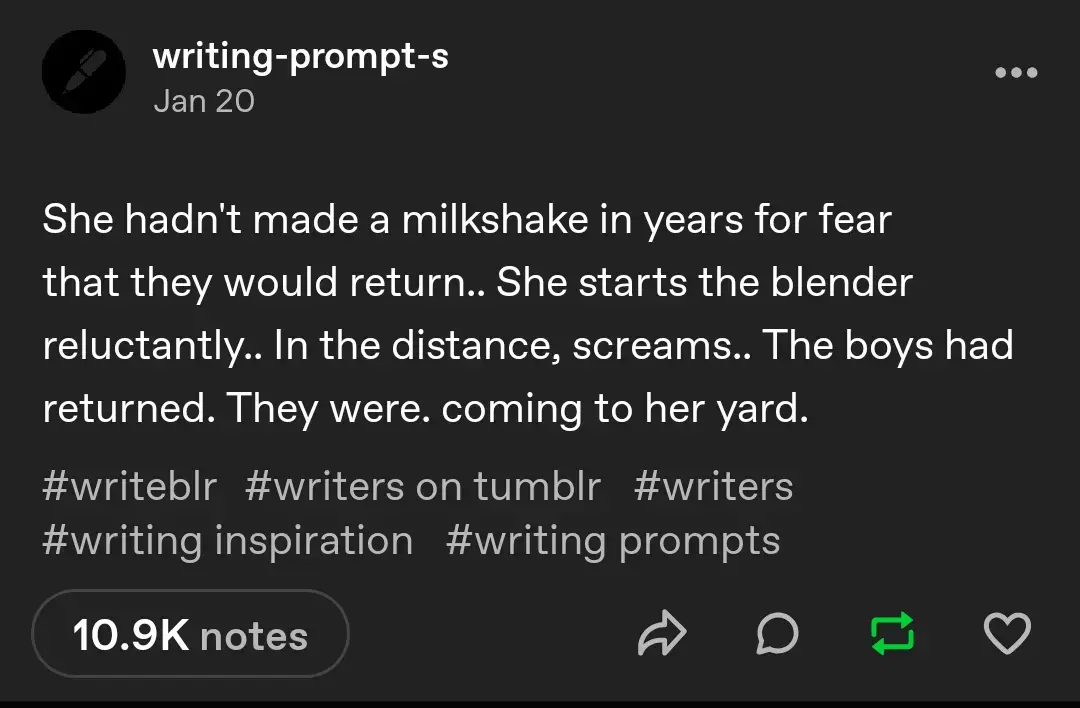 Post from @writing-post-s, reading "She hadn't made a milkshake in years for fear that they would return.. She starts the blender reluctantly.. In the distance, screams.. The boys had returned. They were. coming to her yard."