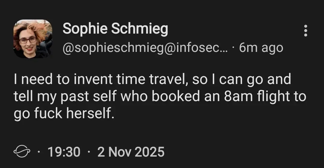 I need to invent time travel, so I can go and tell my past self who booked an 8am flight to go fuck herself.